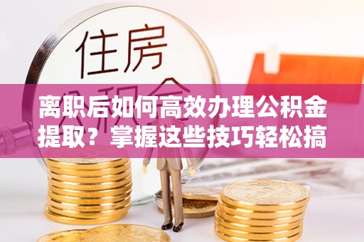 万秀离职后如何高效办理公积金提取？掌握这些技巧轻松搞定