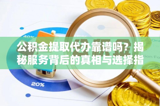 万秀公积金提取代办靠谱吗？揭秘服务背后的真相与选择指南