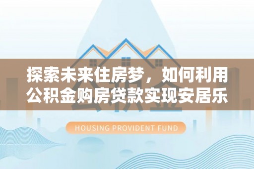 万秀探索未来住房梦，如何利用公积金购房贷款实现安居乐业
