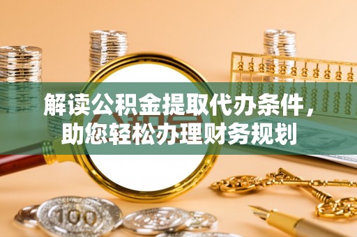 万秀解读公积金提取代办条件，助您轻松办理财务规划