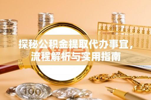 万秀探秘公积金提取代办事宜，流程解析与实用指南