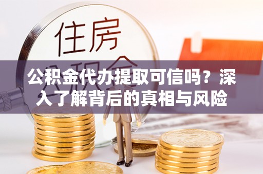 万秀公积金代办提取可信吗？深入了解背后的真相与风险