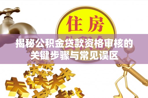万秀揭秘公积金贷款资格审核的关键步骤与常见误区