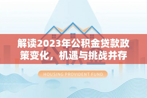 万秀解读2023年公积金贷款政策变化，机遇与挑战并存