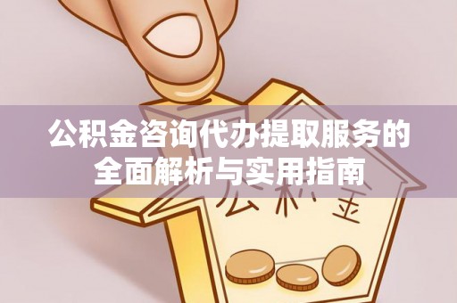 万秀公积金咨询代办提取服务的全面解析与实用指南
