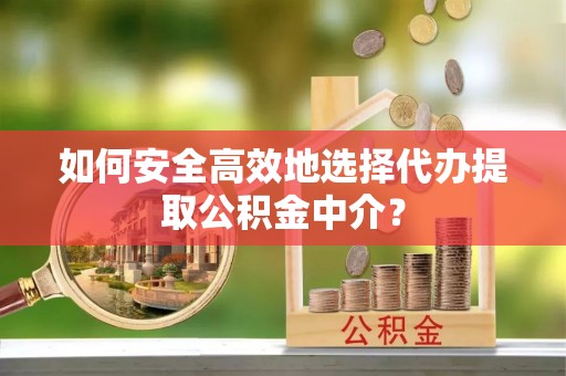 万秀如何安全高效地选择代办提取公积金中介？