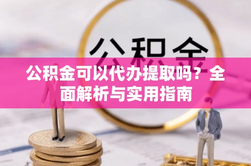 万秀公积金可以代办提取吗？全面解析与实用指南