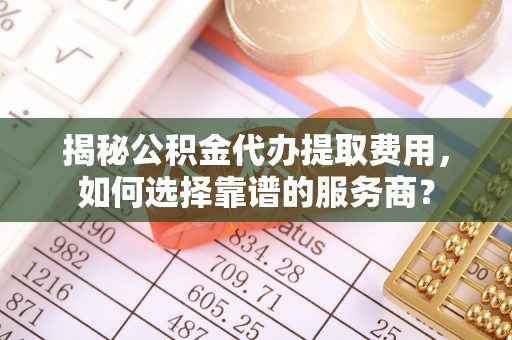 万秀揭秘公积金代办提取费用，如何选择靠谱的服务商？