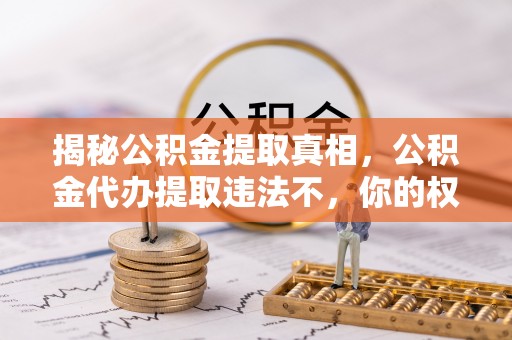 万秀揭秘公积金提取真相，公积金代办提取违法不，你的权益如何保障？