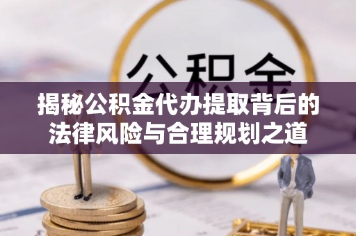 万秀揭秘公积金代办提取背后的法律风险与合理规划之道