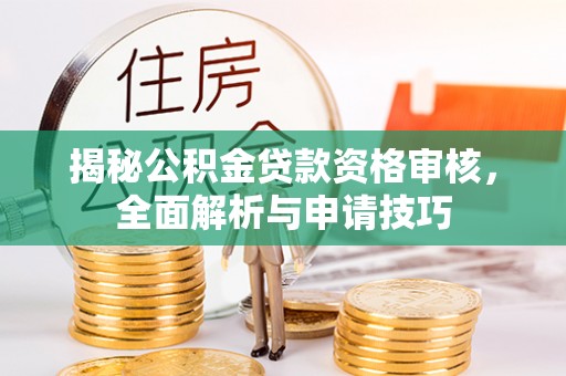 万秀揭秘公积金贷款资格审核，全面解析与申请技巧