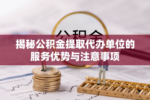 万秀揭秘公积金提取代办单位的服务优势与注意事项