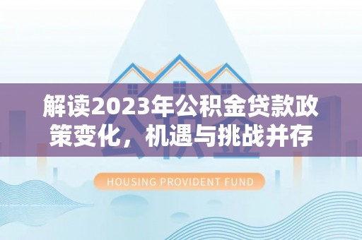 万秀解读2023年公积金贷款政策变化，机遇与挑战并存