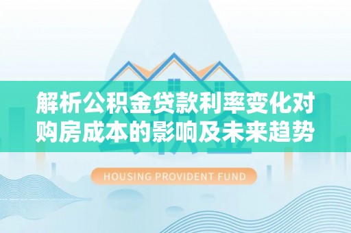 万秀解析公积金贷款利率变化对购房成本的影响及未来趋势