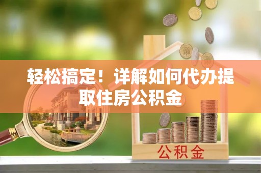 万秀轻松搞定！详解如何代办提取住房公积金