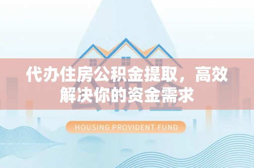 万秀代办住房公积金提取，高效解决你的资金需求