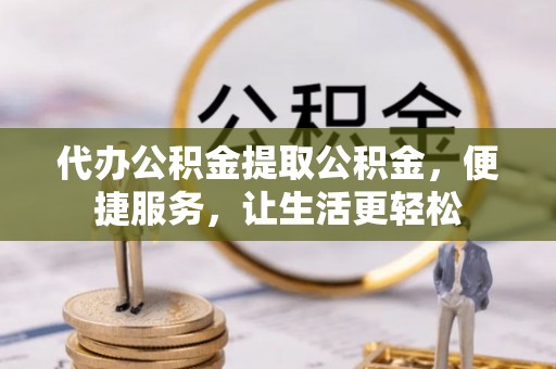 万秀代办公积金提取公积金，便捷服务，让生活更轻松