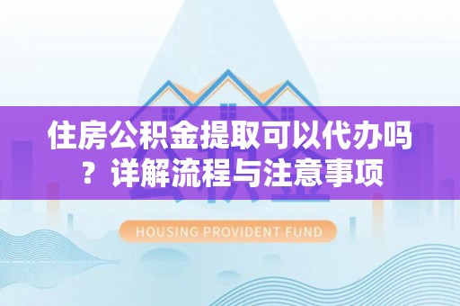 万秀住房公积金提取可以代办吗？详解流程与注意事项