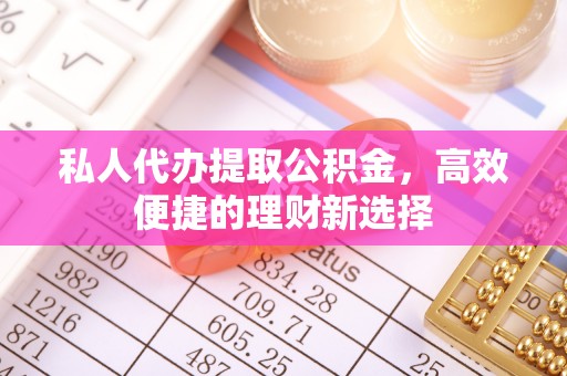 万秀私人代办提取公积金，高效便捷的理财新选择