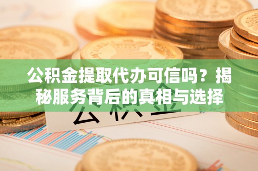 万秀公积金提取代办可信吗？揭秘服务背后的真相与选择