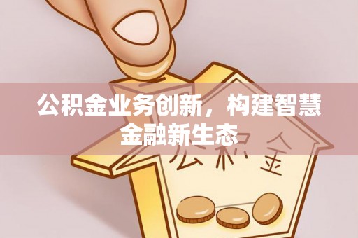 万秀公积金业务创新，构建智慧金融新生态