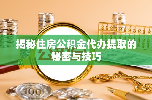 万秀揭秘住房公积金代办提取的秘密与技巧