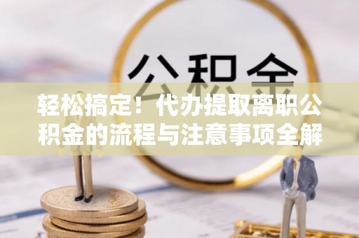 万秀轻松搞定！代办提取离职公积金的流程与注意事项全解析