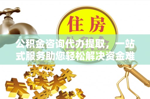 万秀公积金咨询代办提取，一站式服务助您轻松解决资金难题