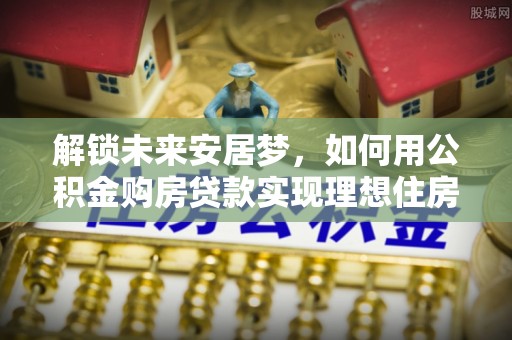 万秀解锁未来安居梦，如何用公积金购房贷款实现理想住房计划