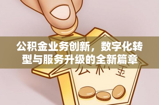 万秀公积金业务创新，数字化转型与服务升级的全新篇章