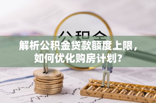 万秀解析公积金贷款额度上限，如何优化购房计划？