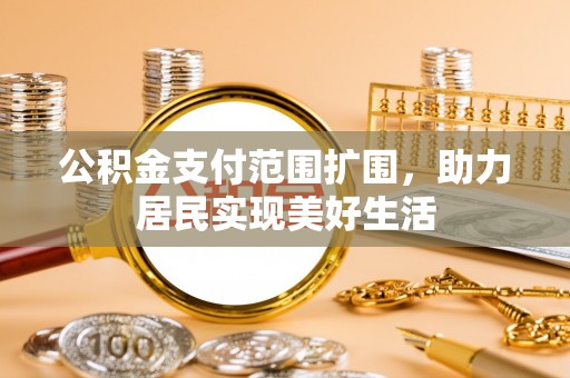 万秀公积金支付范围扩围，助力居民实现美好生活