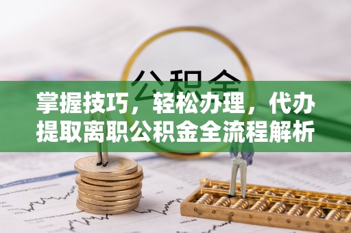 万秀掌握技巧，轻松办理，代办提取离职公积金全流程解析