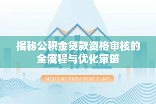 万秀揭秘公积金贷款资格审核的全流程与优化策略