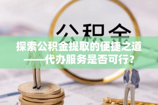 万秀探索公积金提取的便捷之道——代办服务是否可行？