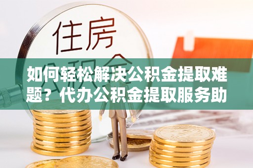 万秀如何轻松解决公积金提取难题？代办公积金提取服务助您一臂之力