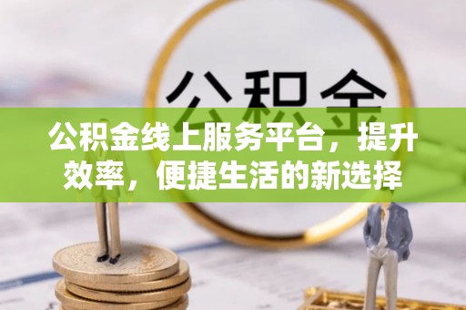 万秀公积金线上服务平台，提升效率，便捷生活的新选择