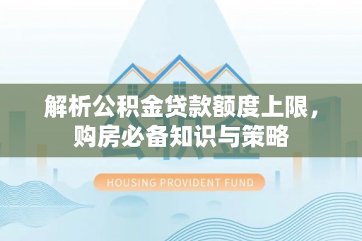 万秀解析公积金贷款额度上限，购房必备知识与策略