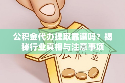 万秀公积金代办提取靠谱吗？揭秘行业真相与注意事项