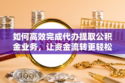 万秀如何高效完成代办提取公积金业务，让资金流转更轻松