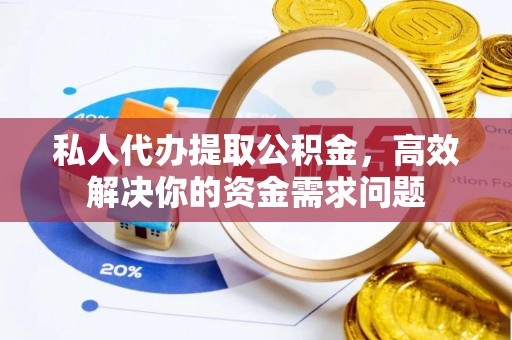 万秀私人代办提取公积金，高效解决你的资金需求问题