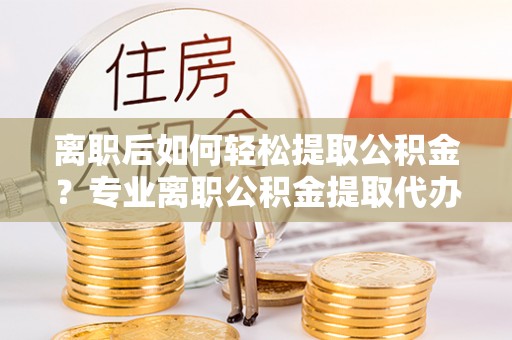 万秀离职后如何轻松提取公积金？专业离职公积金提取代办服务指南