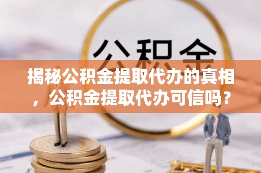 万秀揭秘公积金提取代办的真相，公积金提取代办可信吗？
