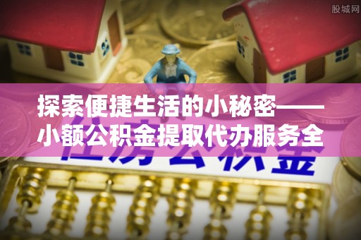万秀探索便捷生活的小秘密——小额公积金提取代办服务全解析