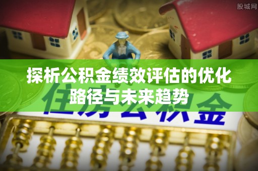 万秀探析公积金绩效评估的优化路径与未来趋势