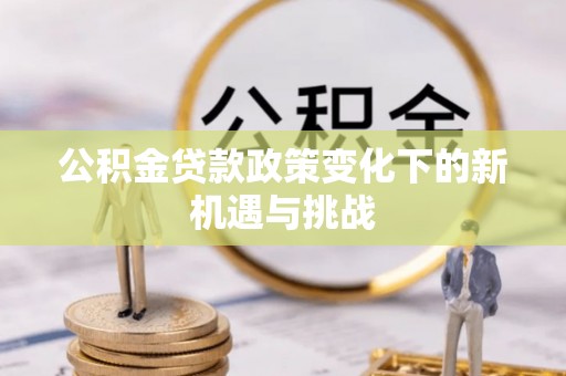 万秀公积金贷款政策变化下的新机遇与挑战
