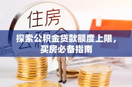 万秀探索公积金贷款额度上限，买房必备指南