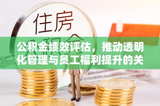 万秀公积金绩效评估，推动透明化管理与员工福利提升的关键