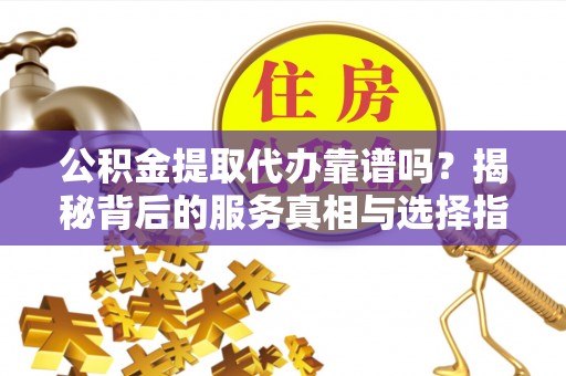 万秀公积金提取代办靠谱吗？揭秘背后的服务真相与选择指南