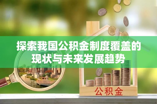 万秀探索我国公积金制度覆盖的现状与未来发展趋势